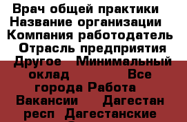 Врач общей практики › Название организации ­ Компания-работодатель › Отрасль предприятия ­ Другое › Минимальный оклад ­ 27 200 - Все города Работа » Вакансии   . Дагестан респ.,Дагестанские Огни г.